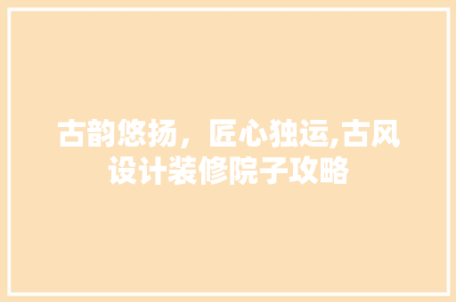 古韵悠扬，匠心独运,古风设计装修院子攻略