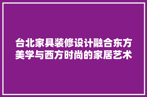 台北家具装修设计融合东方美学与西方时尚的家居艺术