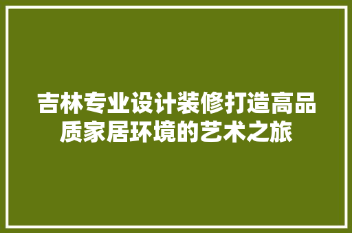 吉林专业设计装修打造高品质家居环境的艺术之旅