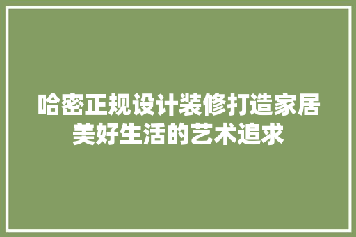 哈密正规设计装修打造家居美好生活的艺术追求