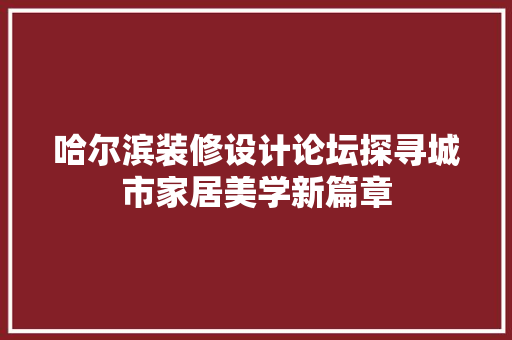 哈尔滨装修设计论坛探寻城市家居美学新篇章