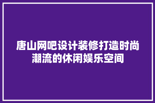 唐山网吧设计装修打造时尚潮流的休闲娱乐空间