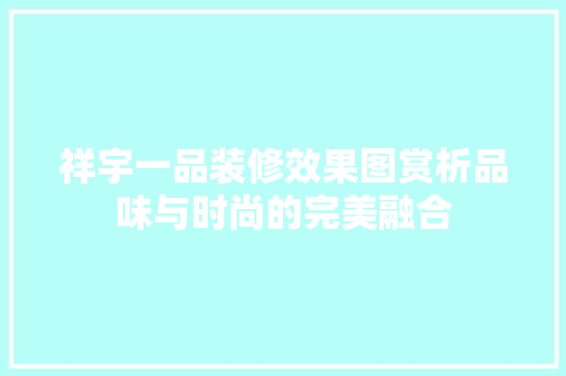 祥宇一品装修效果图赏析品味与时尚的完美融合