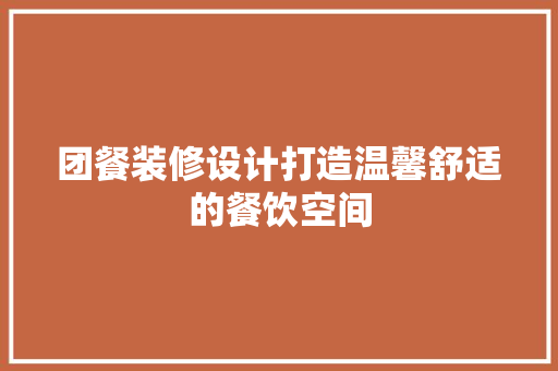 团餐装修设计打造温馨舒适的餐饮空间