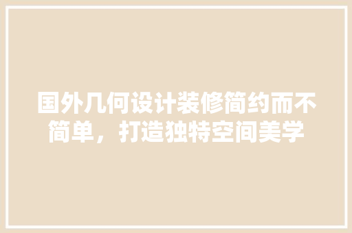 国外几何设计装修简约而不简单，打造独特空间美学