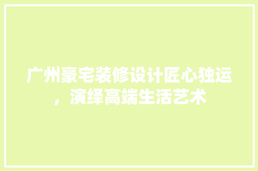 广州豪宅装修设计匠心独运，演绎高端生活艺术