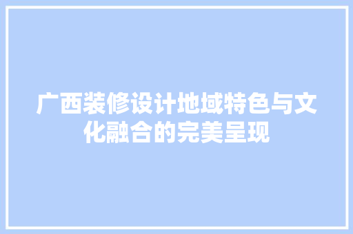 广西装修设计地域特色与文化融合的完美呈现  第1张