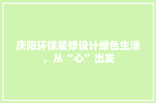 庆阳环保装修设计绿色生活，从“心”出发