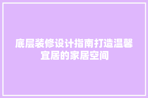 底层装修设计指南打造温馨宜居的家居空间