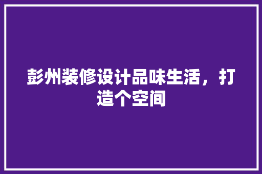 彭州装修设计品味生活，打造个空间
