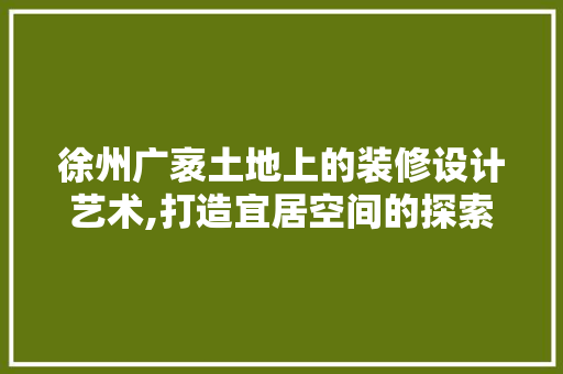 徐州广袤土地上的装修设计艺术,打造宜居空间的探索与方法
