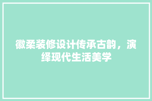 徽柔装修设计传承古韵，演绎现代生活美学