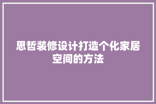 思哲装修设计打造个化家居空间的方法