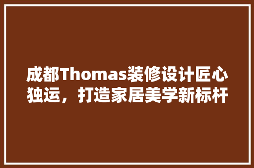 成都Thomas装修设计匠心独运，打造家居美学新标杆