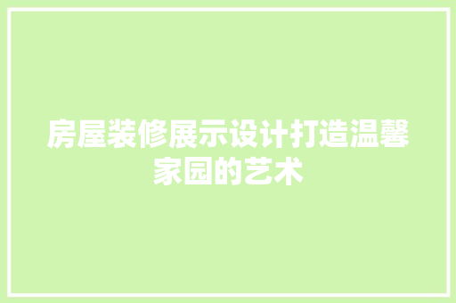 房屋装修展示设计打造温馨家园的艺术  第1张