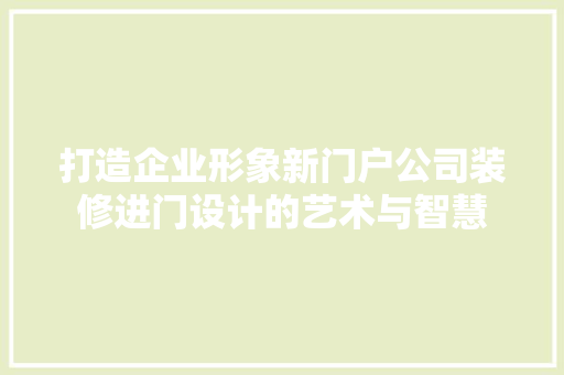 打造企业形象新门户公司装修进门设计的艺术与智慧