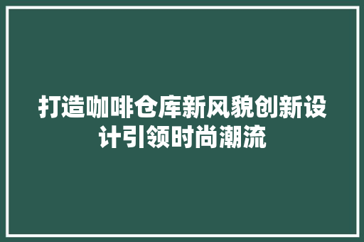 打造咖啡仓库新风貌创新设计引领时尚潮流