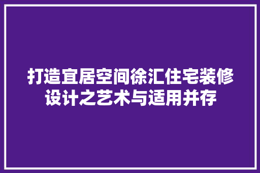 打造宜居空间徐汇住宅装修设计之艺术与适用并存  第1张