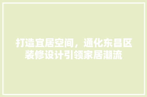 打造宜居空间，通化东昌区装修设计引领家居潮流  第1张