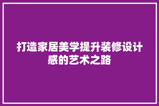 打造家居美学提升装修设计感的艺术之路