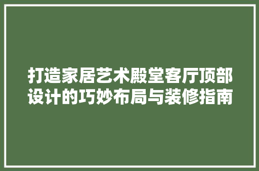 打造家居艺术殿堂客厅顶部设计的巧妙布局与装修指南