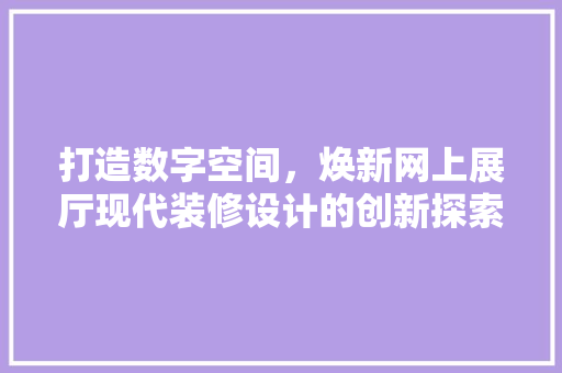打造数字空间，焕新网上展厅现代装修设计的创新探索