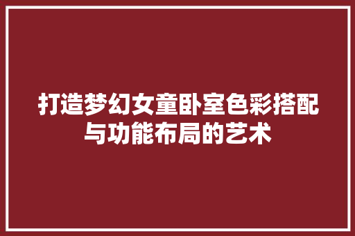 打造梦幻女童卧室色彩搭配与功能布局的艺术