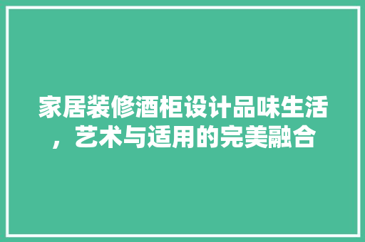 家居装修酒柜设计品味生活，艺术与适用的完美融合