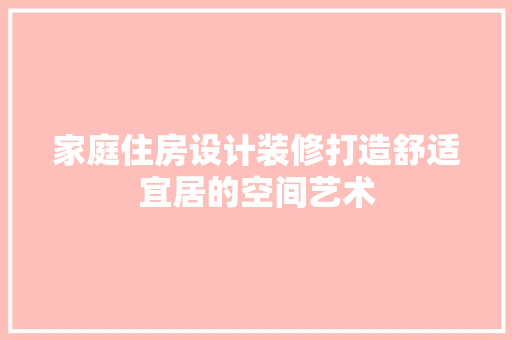 家庭住房设计装修打造舒适宜居的空间艺术