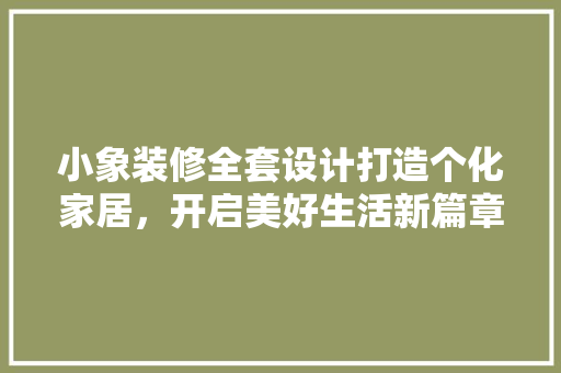小象装修全套设计打造个化家居，开启美好生活新篇章
