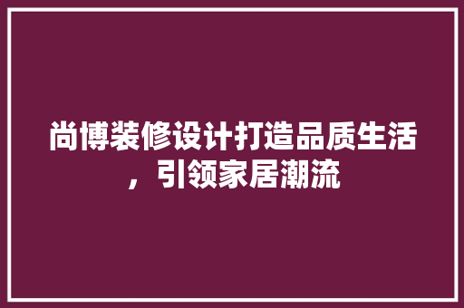 尚博装修设计打造品质生活，引领家居潮流