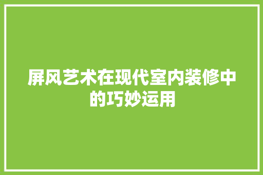 屏风艺术在现代室内装修中的巧妙运用