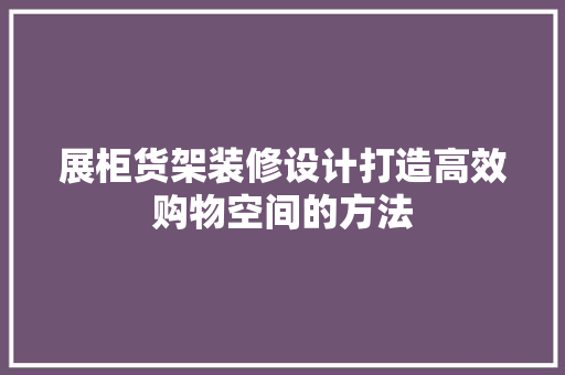 展柜货架装修设计打造高效购物空间的方法