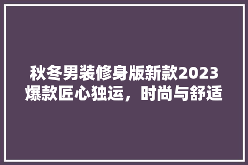 秋冬男装修身版新款2023爆款匠心独运，时尚与舒适的完美融合