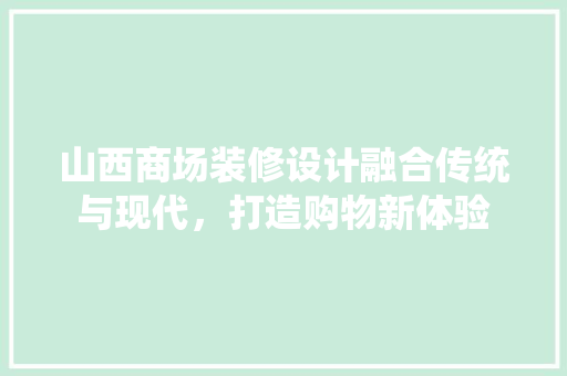 山西商场装修设计融合传统与现代，打造购物新体验