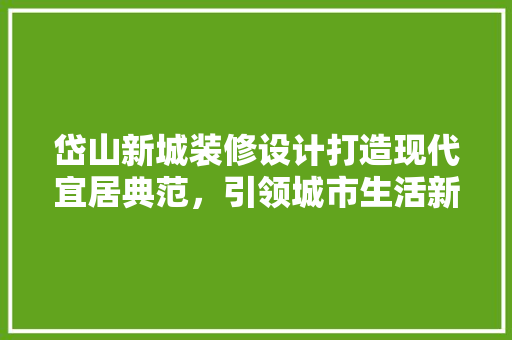 岱山新城装修设计打造现代宜居典范，引领城市生活新潮流