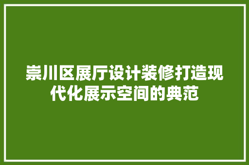 崇川区展厅设计装修打造现代化展示空间的典范