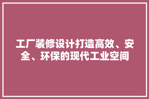 工厂装修设计打造高效、安全、环保的现代工业空间