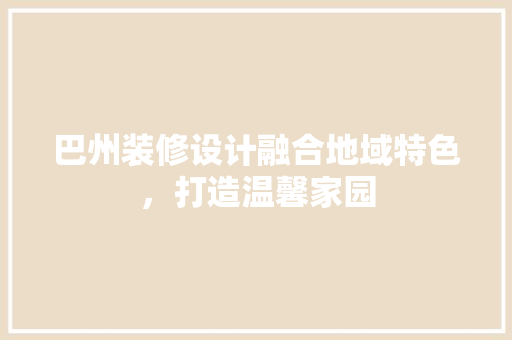 巴州装修设计融合地域特色，打造温馨家园