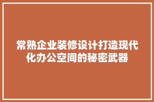 常熟企业装修设计打造现代化办公空间的秘密武器