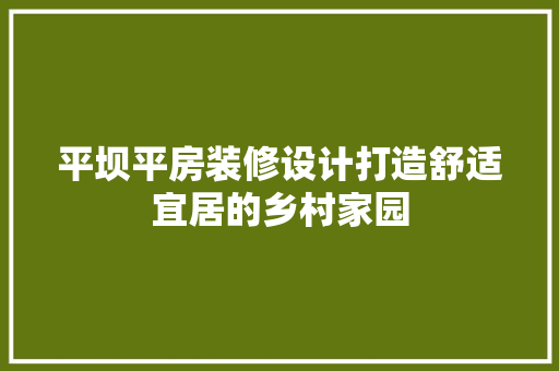 平坝平房装修设计打造舒适宜居的乡村家园