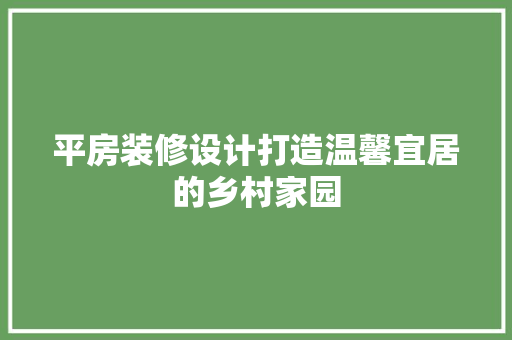 平房装修设计打造温馨宜居的乡村家园