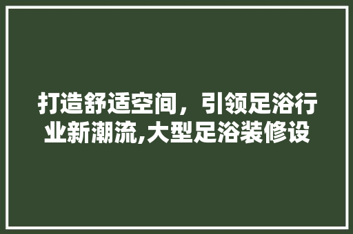 打造舒适空间，引领足浴行业新潮流,大型足浴装修设计