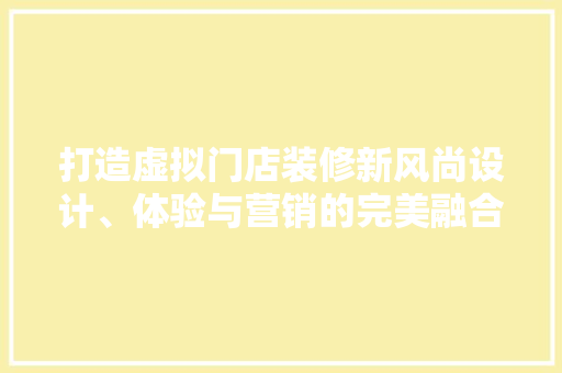 打造虚拟门店装修新风尚设计、体验与营销的完美融合  第1张
