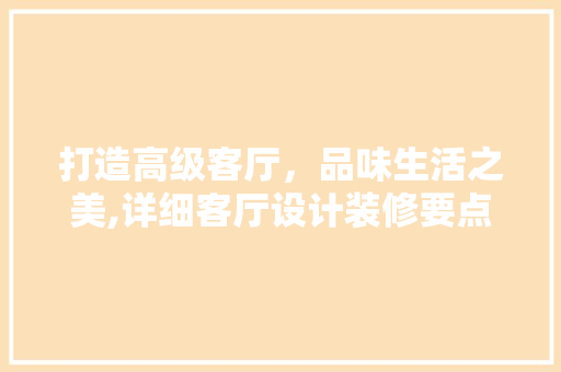 打造高级客厅，品味生活之美,详细客厅设计装修要点