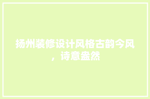 扬州装修设计风格古韵今风，诗意盎然