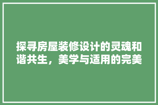 探寻房屋装修设计的灵魂和谐共生，美学与适用的完美融合