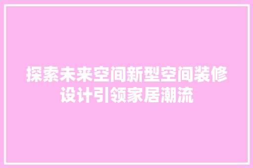 探索未来空间新型空间装修设计引领家居潮流