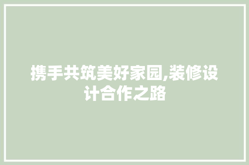 携手共筑美好家园,装修设计合作之路