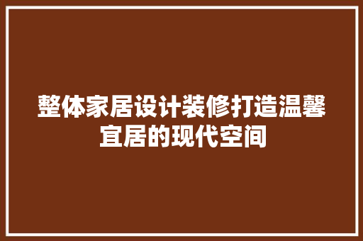 整体家居设计装修打造温馨宜居的现代空间